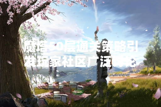 魔塔50层通关策略引发玩家社区广泛讨论
