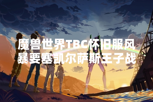 魔兽世界TBC怀旧服风暴要塞凯尔萨斯王子战斗机制引发玩家讨论