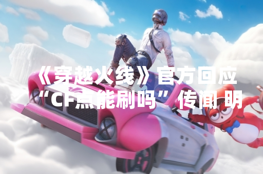 《穿越火线》官方回应“CF点能刷吗”传闻 明确禁止非法充值行为