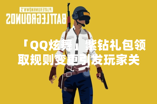 「QQ炫舞」紫钻礼包领取规则变更引发玩家关注 「QQ炫舞」紫钻礼包领取规则变更引发玩家关注