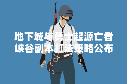 地下城与勇士起源亡者峡谷副本打法策略公布