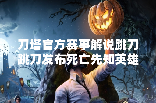 刀塔官方赛事解说跳刀跳刀发布死亡先知英雄教学视频
