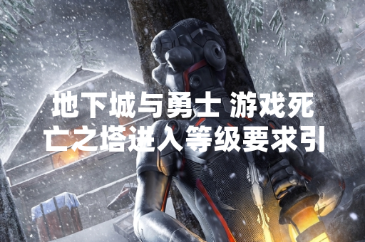 地下城与勇士 游戏死亡之塔进入等级要求引发玩家关注