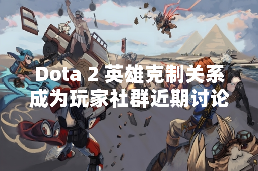 Dota 2 英雄克制关系成为玩家社群近期讨论焦点