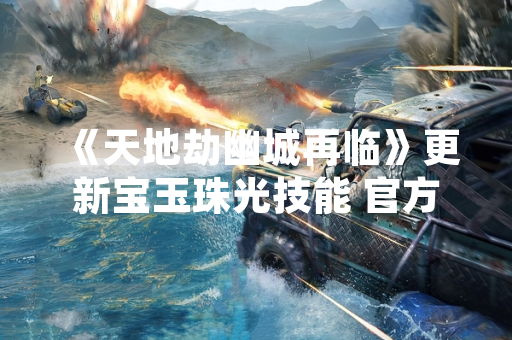 《天地劫幽城再临》更新宝玉珠光技能 官方公布具体效果与获取方式