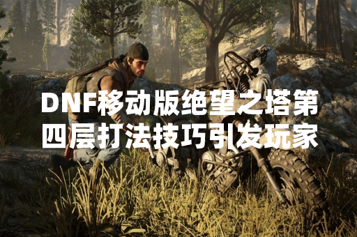 DNF移动版绝望之塔第四层打法技巧引发玩家关注