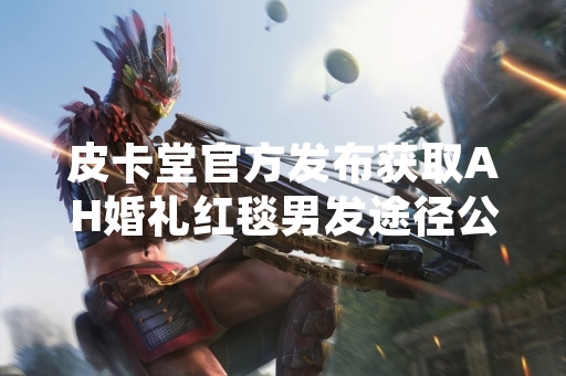 皮卡堂官方发布获取AH婚礼红毯男发途径公告