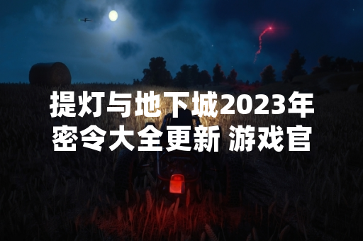 提灯与地下城2023年密令大全更新 游戏官方新增30组兑换代码