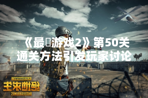 《最囧游戏2》第50关通关方法引发玩家讨论 厂商未发布官方指引