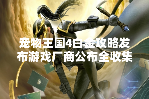 宠物王国4白金攻略发布游戏厂商公布全收集指引