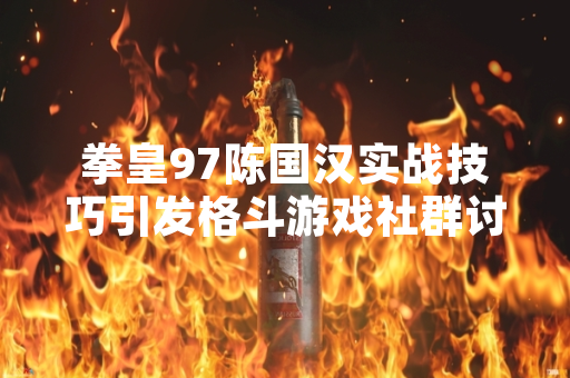 拳皇97陈国汉实战技巧引发格斗游戏社群讨论