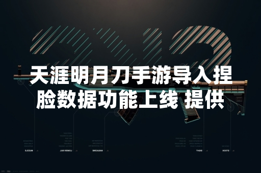 天涯明月刀手游导入捏脸数据功能上线 提供个性化角色创建方案
