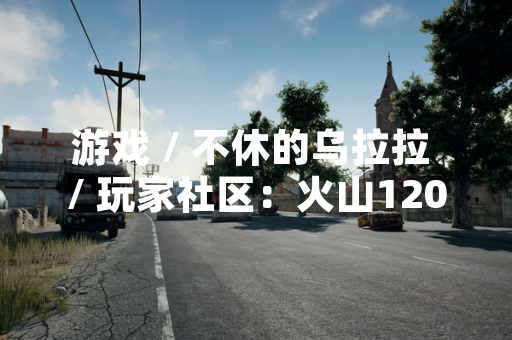 游戏 / 不休的乌拉拉 / 玩家社区：火山120层低配通关策略引发玩家广泛讨论
