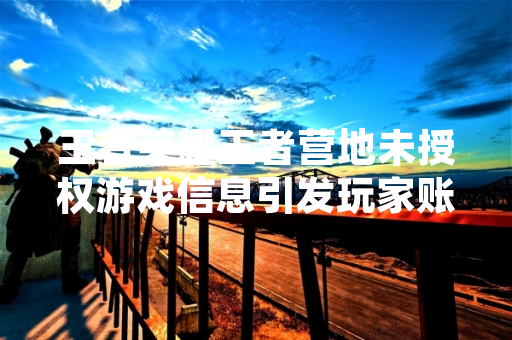王者荣耀王者营地未授权游戏信息引发玩家账号安全担忧