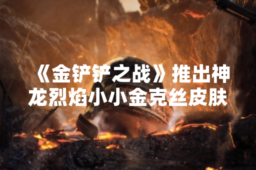 《金铲铲之战》推出神龙烈焰小小金克丝皮肤 售价79元