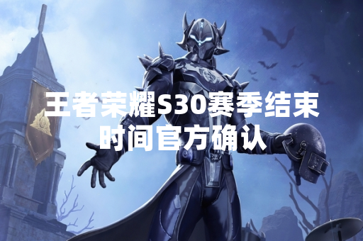 王者荣耀S30赛季结束时间官方确认