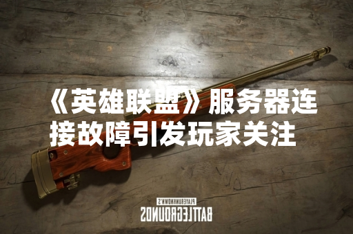 《英雄联盟》服务器连接故障引发玩家关注 官方已启动紧急排查