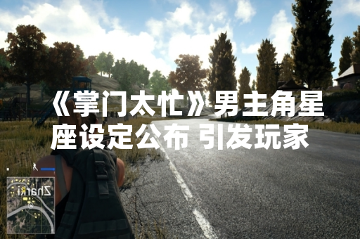 《掌门太忙》男主角星座设定公布 引发玩家热议