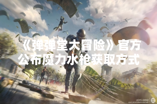 《弹弹堂大冒险》官方公布魔力水枪获取方式 限时活动与商城兑换双渠道开放