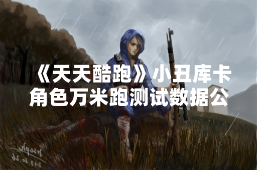 《天天酷跑》小丑库卡角色万米跑测试数据公布