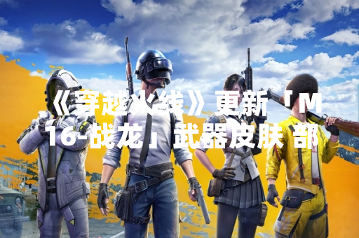 《穿越火线》更新「M16-战龙」武器皮肤 部分玩家反馈获取异常