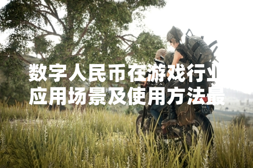 数字人民币在游戏行业应用场景及使用方法最新进展