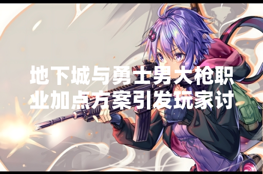地下城与勇士男大枪职业加点方案引发玩家讨论