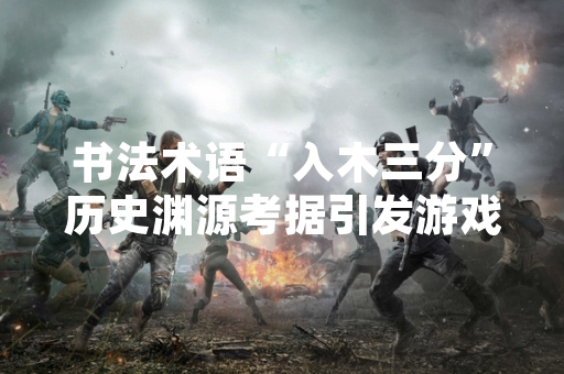 书法术语“入木三分”历史渊源考据引发游戏圈文化讨论