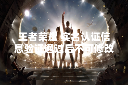 王者荣耀 实名认证信息验证通过后不可修改 引发玩家关注