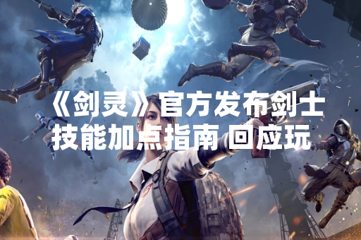 《剑灵》官方发布剑士技能加点指南 回应玩家需求