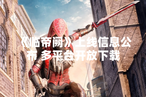 《临帝阙》上线信息公布 多平台开放下载