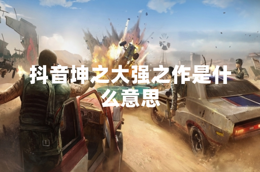 抖音坤之大强之作是什么意思