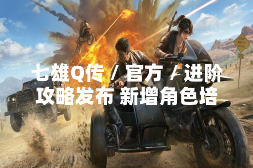 七雄Q传 / 官方 / 进阶攻略发布 新增角色培养与国战策略优化