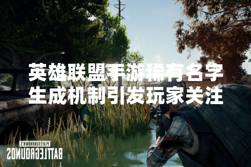 英雄联盟手游稀有名字生成机制引发玩家关注