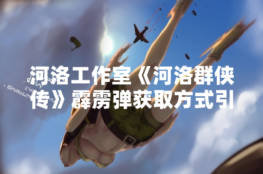 河洛工作室《河洛群侠传》霹雳弹获取方式引发玩家关注