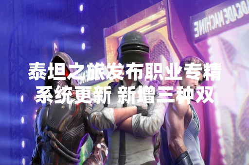 泰坦之旅发布职业专精系统更新 新增三种双专精组合