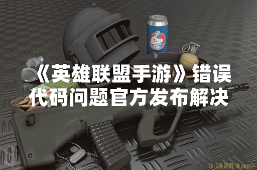 《英雄联盟手游》错误代码问题官方发布解决方案