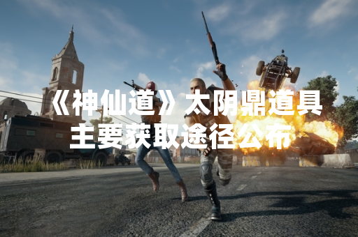 《神仙道》太阴鼎道具主要获取途径公布