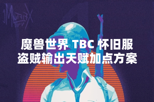 魔兽世界 TBC 怀旧服盗贼输出天赋加点方案引玩家关注