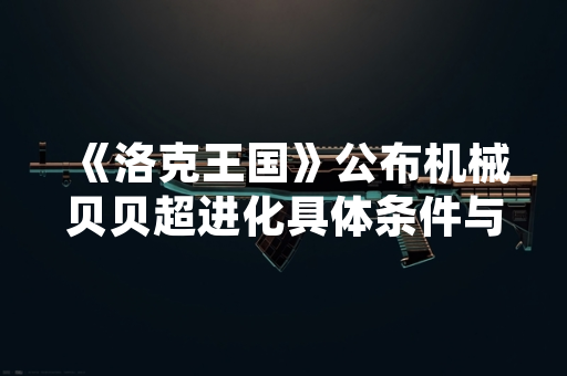 《洛克王国》公布机械贝贝超进化具体条件与流程