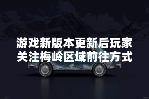 游戏新版本更新后玩家关注梅岭区域前往方式