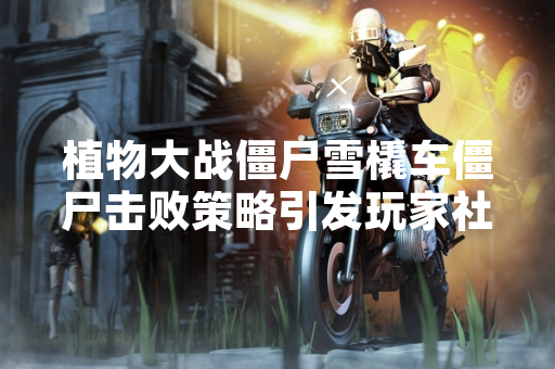 植物大战僵尸雪橇车僵尸击败策略引发玩家社区讨论