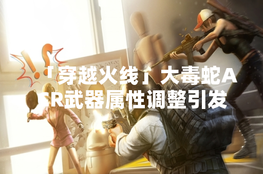 「穿越火线」大毒蛇ACR武器属性调整引发玩家社区讨论
