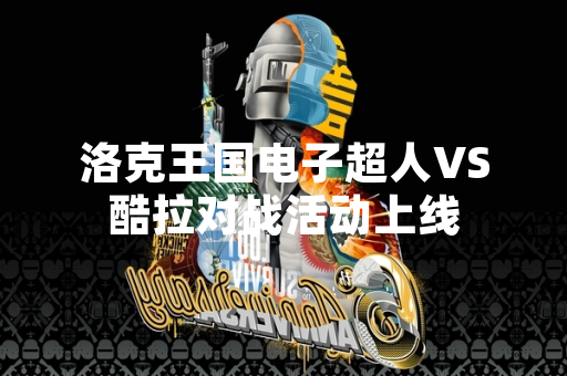 洛克王国电子超人VS酷拉对战活动上线