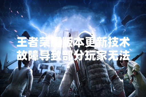王者荣耀版本更新技术故障导致部分玩家无法正常更新游戏