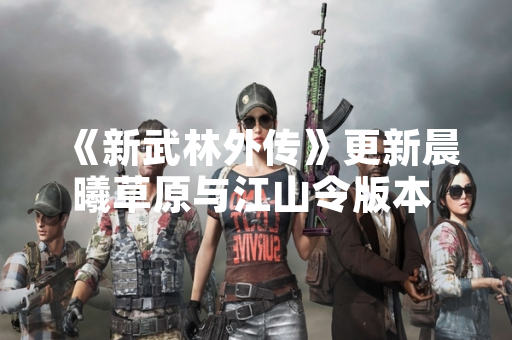 《新武林外传》更新晨曦草原与江山令版本 官方发布详细玩法攻略