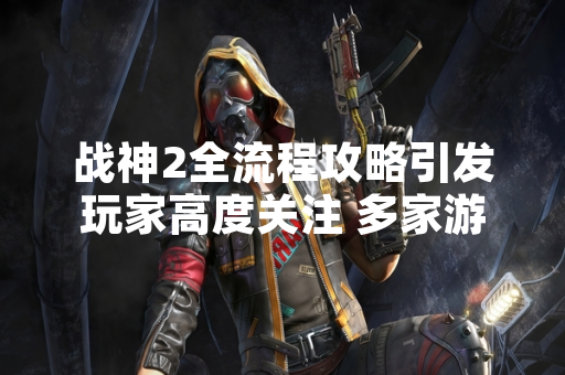 战神2全流程攻略引发玩家高度关注 多家游戏媒体发布详细指引