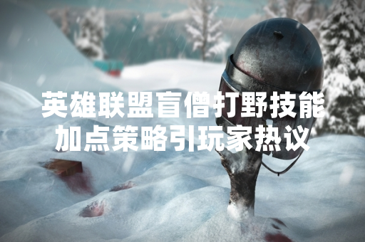 英雄联盟盲僧打野技能加点策略引玩家热议