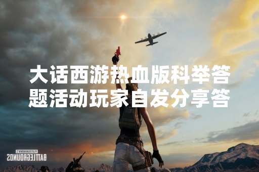 大话西游热血版科举答题活动玩家自发分享答案现象引发关注