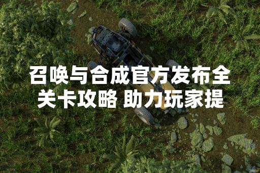 召唤与合成官方发布全关卡攻略 助力玩家提升游戏体验